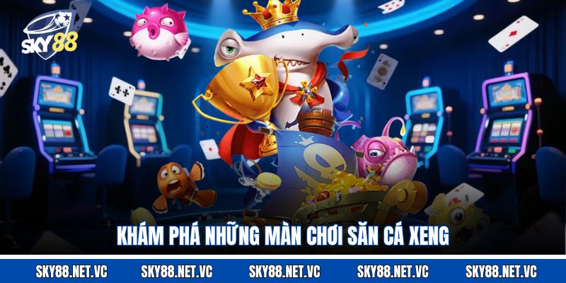 Khám phá những màn chơi săn cá Xeng