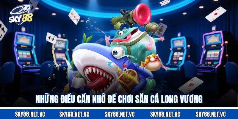 Những điều cần nhớ để chơi săn cá Long Vương